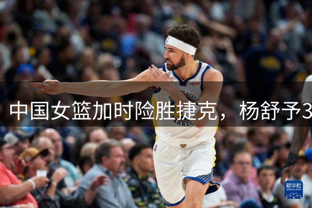 中国女篮加时险胜捷克，杨舒予3.9秒绝平成关键