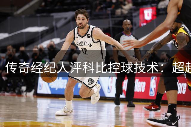 传奇经纪人评科比控球技术：超越乔丹的天赋与严苛自律